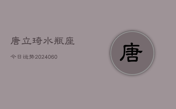 唐立琦水瓶座今日运势(20240609)  第1张