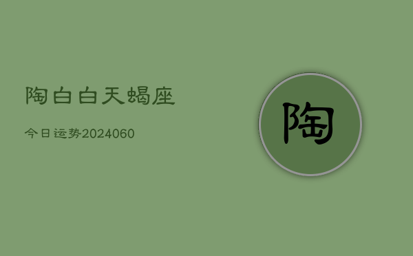 陶白白天蝎座今日运势(20240609)  第1张
