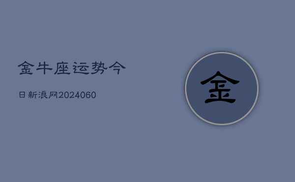 金牛座运势今日新浪网(20240609)  第1张