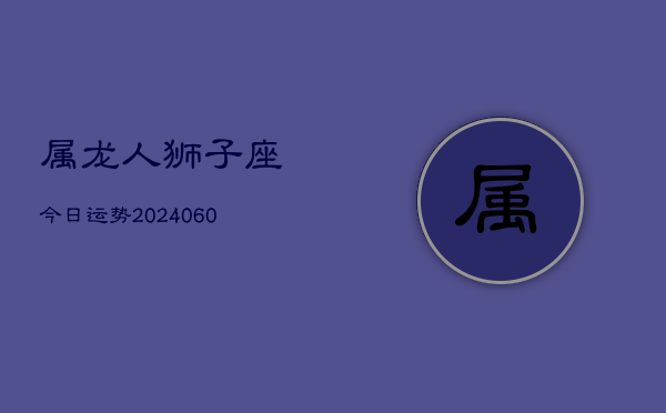 属龙人狮子座今日运势(20240609)  第1张