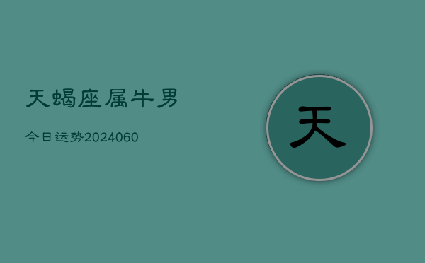 天蝎座属牛男今日运势(20240609)  第1张