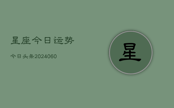 星座今日运势今日头条(20240609)  第1张