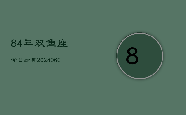 84年双鱼座今日运势(20240609)