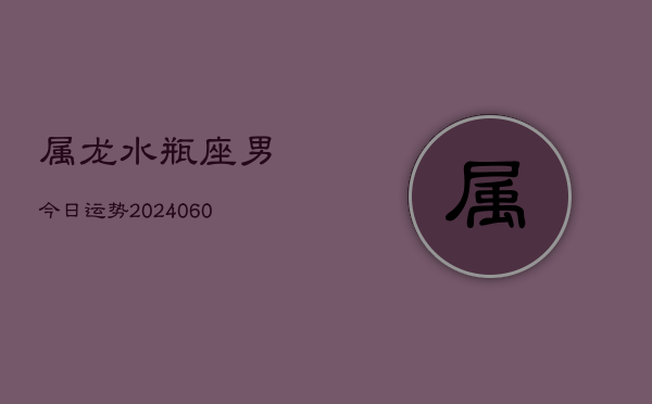 属龙水瓶座男今日运势(20240609)  第1张