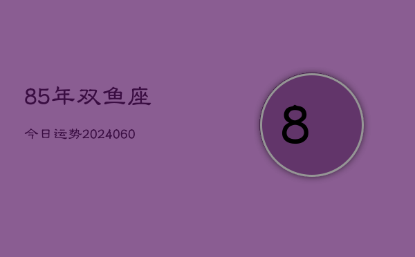 85年双鱼座今日运势(20240609)  第1张