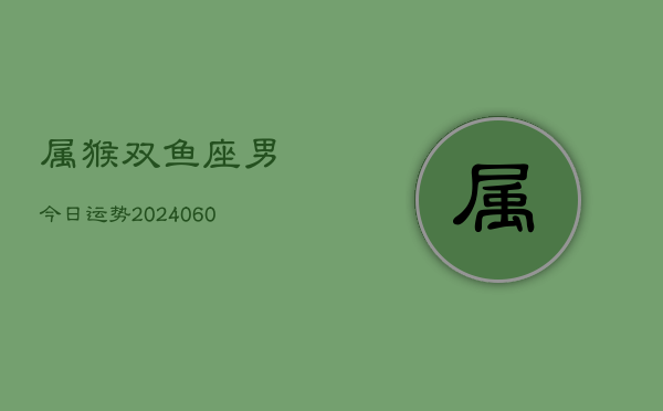 属猴双鱼座男今日运势(20240609)  第1张