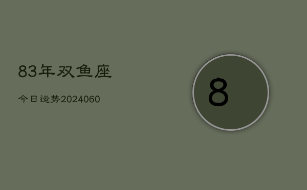 83年双鱼座今日运势(20240609)