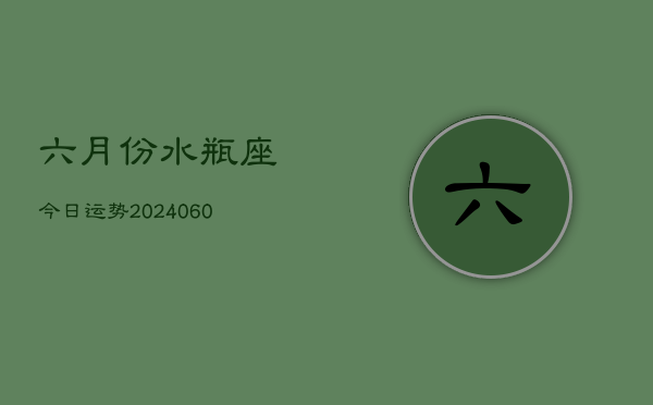 六月份水瓶座今日运势(20240613)