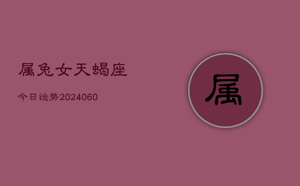 属兔女天蝎座今日运势(20240613)  第1张