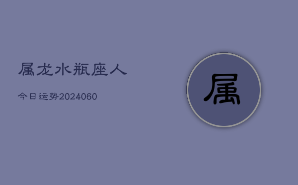 属龙水瓶座人今日运势(20240613)  第1张