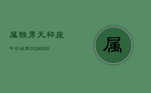 属猴男天秤座今日运势(20240613)  第1张