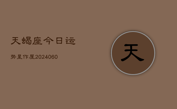 天蝎座今日运势星作屋(20240613)