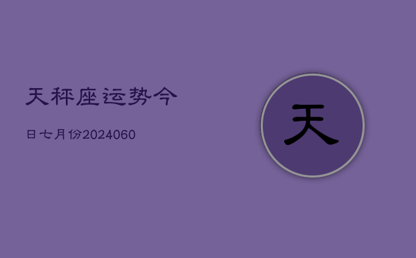 天秤座运势今日七月份(20240613)