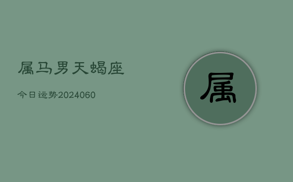 属马男天蝎座今日运势(20240613)  第1张