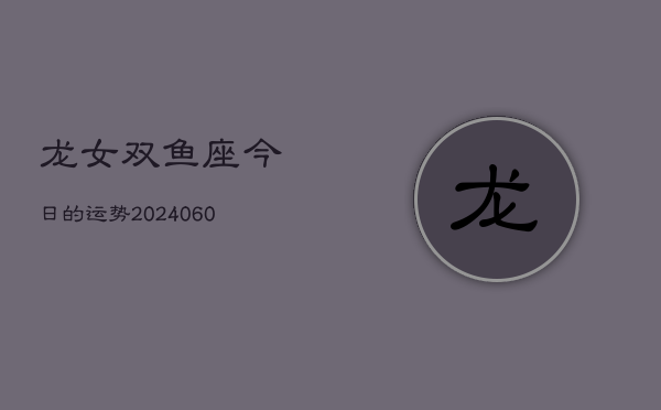 龙女双鱼座今日的运势(20240613)  第1张
