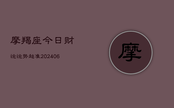 摩羯座今日财运运势超准(20240615)