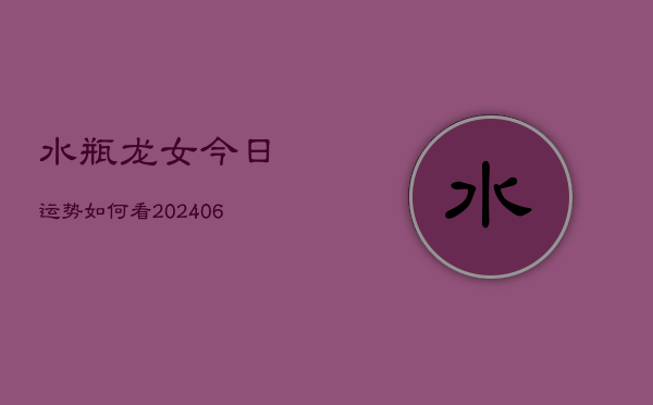 水瓶龙女今日运势如何看(20240615)  第1张