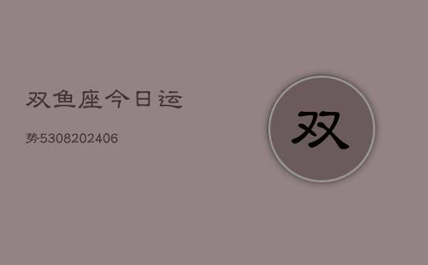 双鱼座今日运势5308(20240615)