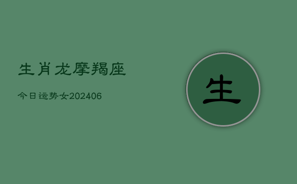 生肖龙摩羯座今日运势女(20240615)  第1张