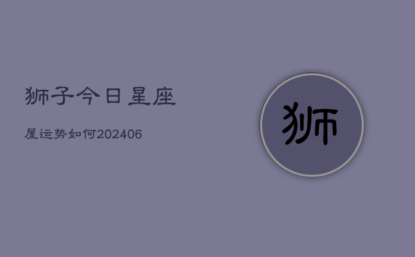狮子今日星座屋运势如何(20240615)