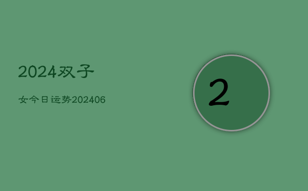 2024双子女今日运势(20240615)  第1张