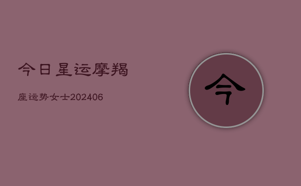 今日星运摩羯座运势女士(20240615)