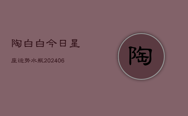 陶白白今日星座运势水瓶(20240615)  第1张