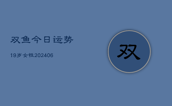 双鱼今日运势19岁女性(6月22日)  第1张