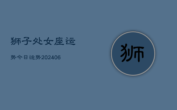 狮子处女座运势今日运势(6月22日)  第1张