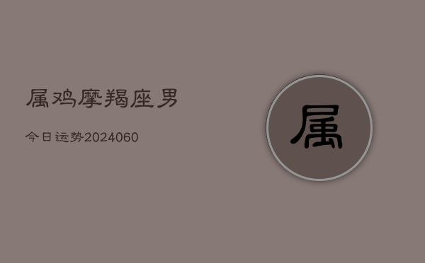 属鸡摩羯座男今日运势(6月22日)  第1张