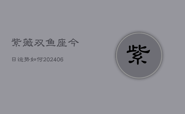 紫薇双鱼座今日运势如何(6月22日)  第1张