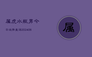 属虎水瓶男今日运势查询(6月22日)