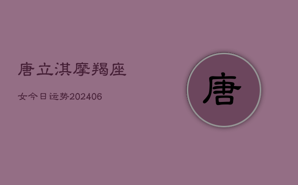 唐立淇摩羯座女今日运势(6月22日)  第1张