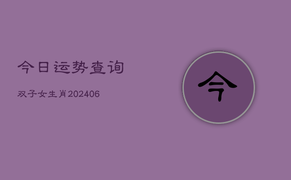 今日运势查询双子女生肖(6月22日)  第1张