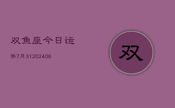 双鱼座今日运势7月31(6月15日)