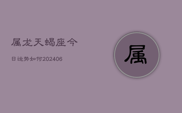 属龙天蝎座今日运势如何(6月15日)  第1张