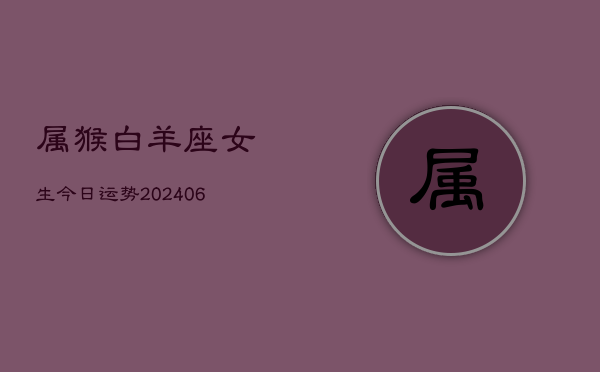属猴白羊座女生今日运势(6月15日)  第1张