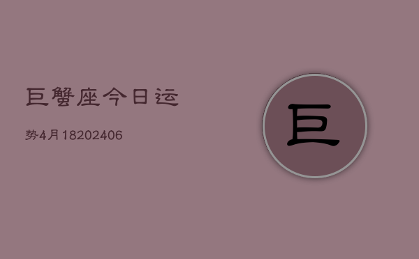巨蟹座今日运势4月18(6月15日)  第1张