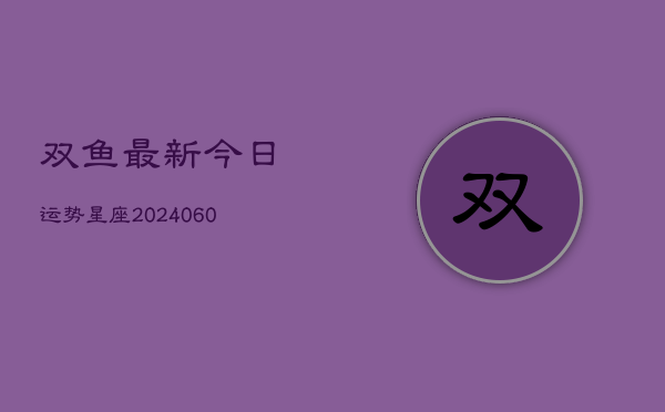 双鱼最新今日运势星座(6月15日)