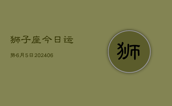 狮子座今日运势6月5日(7月20日)  第1张