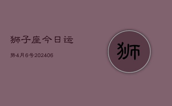 狮子座今日运势4月6号(7月20日)  第1张