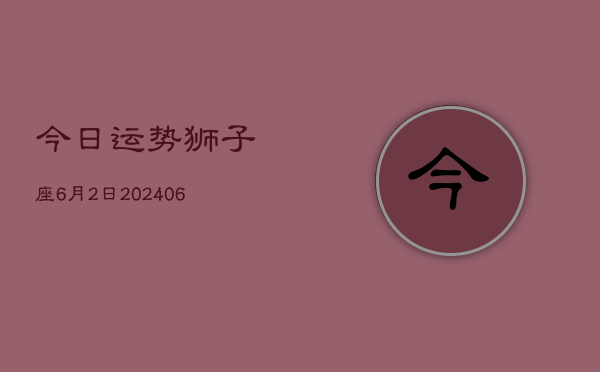 今日运势狮子座6月2日(7月20日)