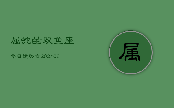 属蛇的双鱼座今日运势女(7月20日)  第1张