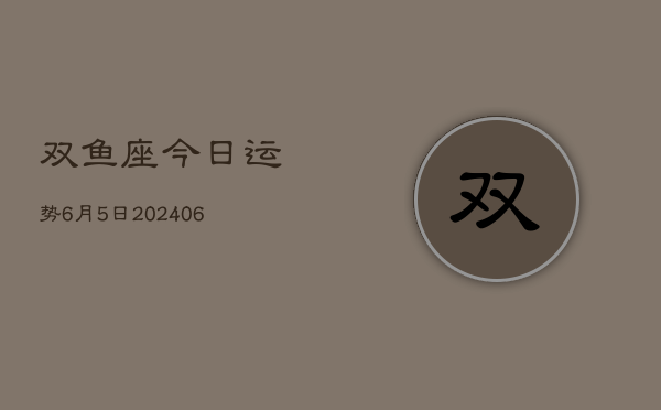 双鱼座今日运势6月5日(7月20日)  第1张