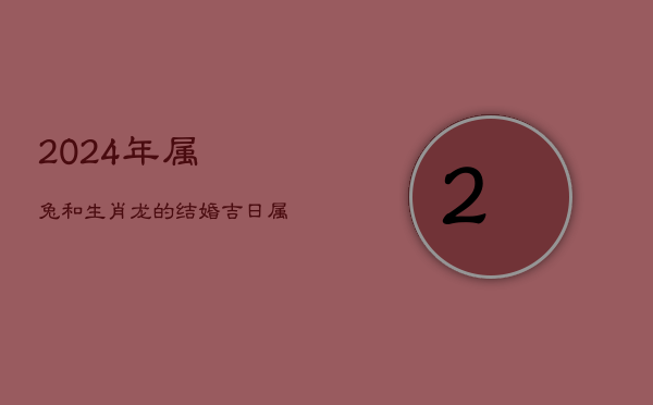 2024年属兔和生肖龙的结婚吉日，属兔女属龙男配对怎么样  第1张