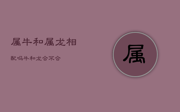 属牛和属龙相配吗，牛和龙合不合  第1张