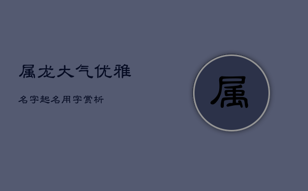属龙大气优雅名字，起名用字赏析  第1张