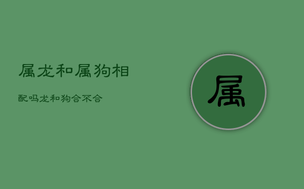 属龙和属狗相配吗，龙和狗合不合  第1张